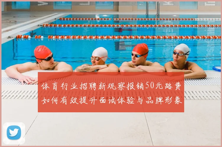 体育行业招聘新观察报销50元路费如何有效提升面试体验与品牌形象