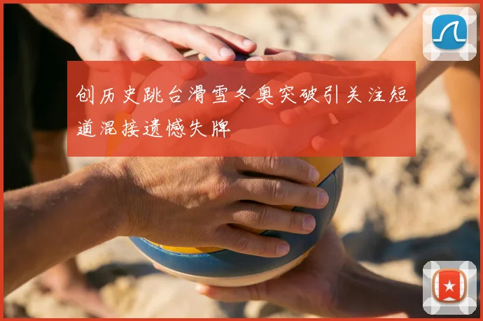创历史跳台滑雪冬奥突破引关注短道混接遗憾失牌