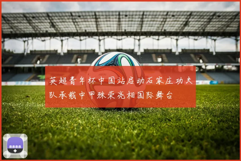 英超青年杯中国站启动石家庄功夫队承载中甲殊荣亮相国际舞台