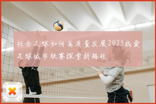 社会足球如何高质量发展2025我爱足球城市联赛探索新路径