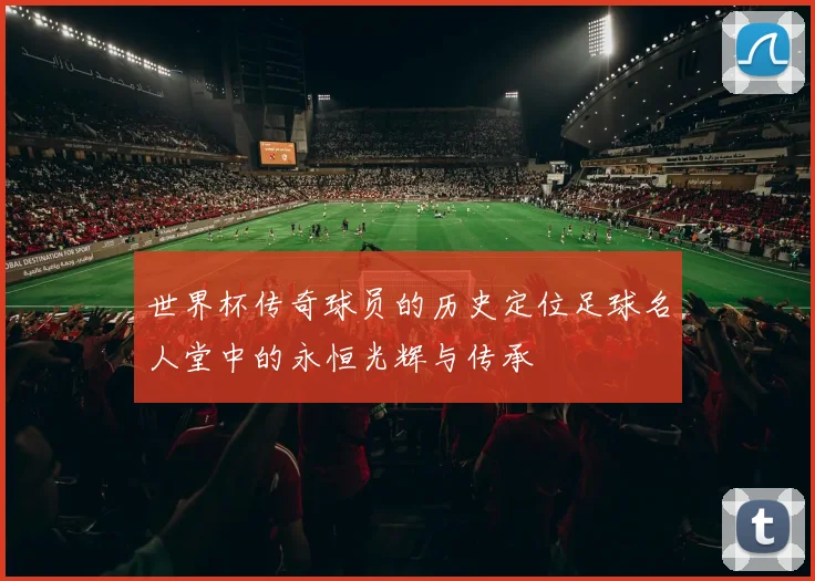 世界杯传奇球员的历史定位足球名人堂中的永恒光辉与传承