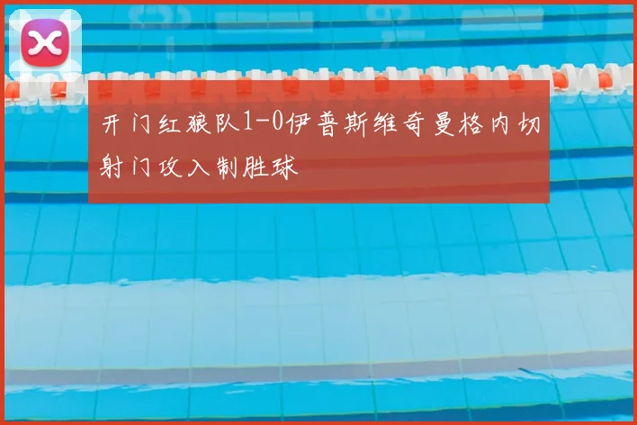 开门红狼队1-0伊普斯维奇曼格内切射门攻入制胜球