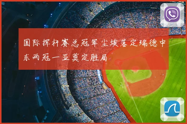 国际挥杆赛总冠军尘埃落定瑞德中东两冠一亚奠定胜局