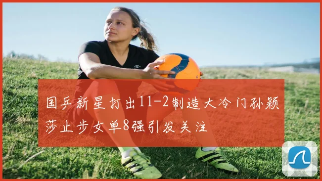 国乒新星打出11-2制造大冷门孙颖莎止步女单8强引发关注