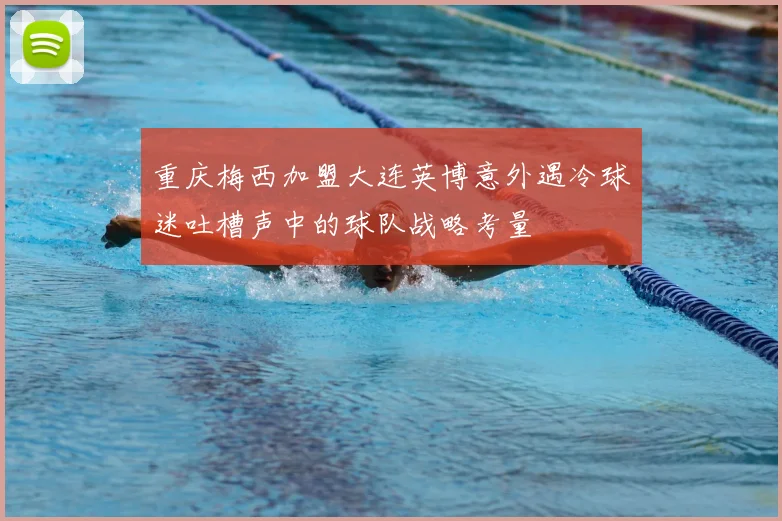 重庆梅西加盟大连英博意外遇冷球迷吐槽声中的球队战略考量