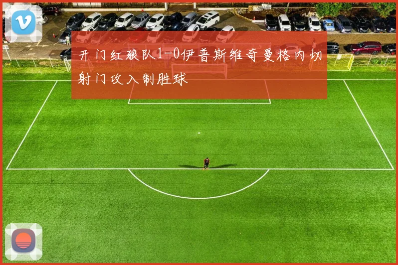 开门红狼队1-0伊普斯维奇曼格内切射门攻入制胜球