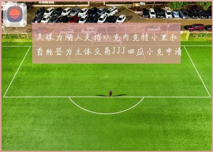 美媒为湖人支招以克内克特小里和首轮签为主体交易JJJ回应小克申请