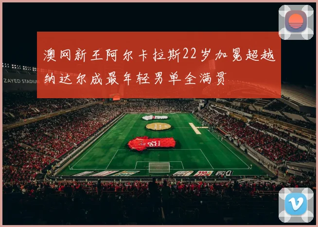 澳网新王阿尔卡拉斯22岁加冕超越纳达尔成最年轻男单全满贯