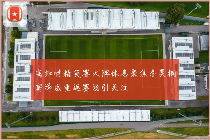 高知特精英赛大牌休息聚焦李昊桐窦泽成重返赛场引关注