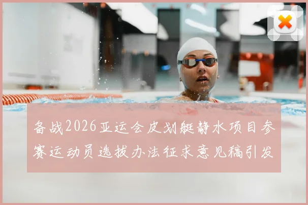 备战2026亚运会皮划艇静水项目参赛运动员选拔办法征求意见稿引发关注