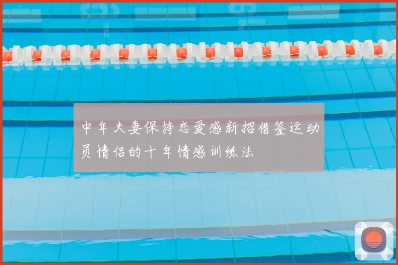 中年夫妻保持恋爱感新招借鉴运动员情侣的十年情感训练法