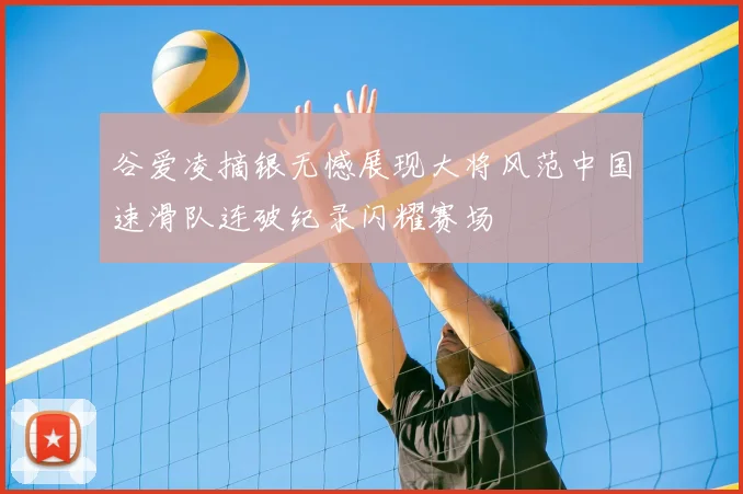 谷爱凌摘银无憾展现大将风范中国速滑队连破纪录闪耀赛场