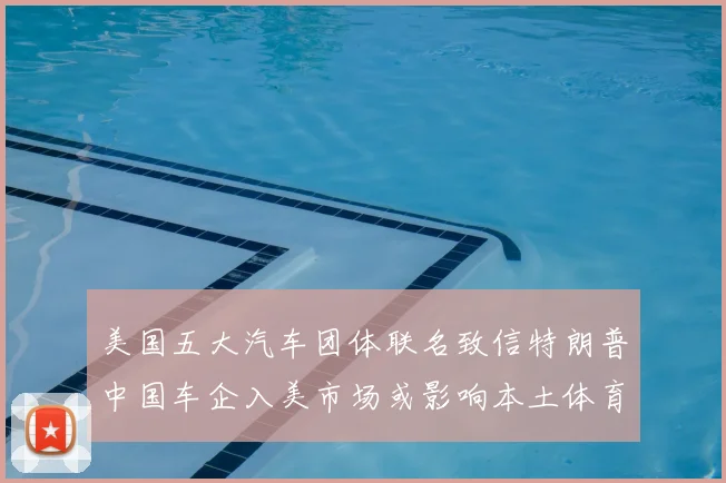 美国五大汽车团体联名致信特朗普中国车企入美市场或影响本土体育赞助格局