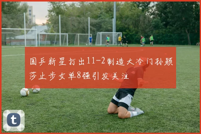 国乒新星打出11-2制造大冷门孙颖莎止步女单8强引发关注