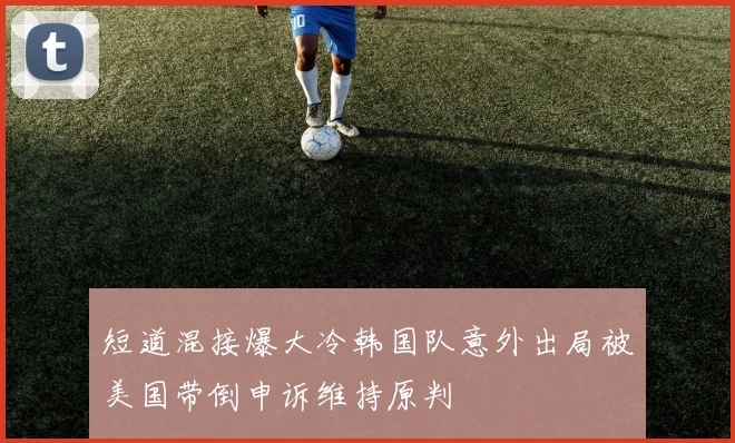 短道混接爆大冷韩国队意外出局被美国带倒申诉维持原判