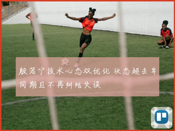 殷若宁技术心态双优化 状态超去年同期且不再纠结失误
