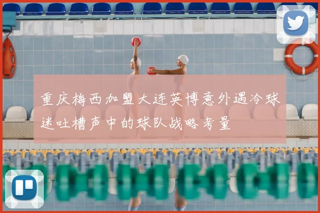 重庆梅西加盟大连英博意外遇冷球迷吐槽声中的球队战略考量