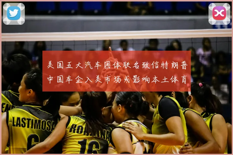 美国五大汽车团体联名致信特朗普中国车企入美市场或影响本土体育赞助格局