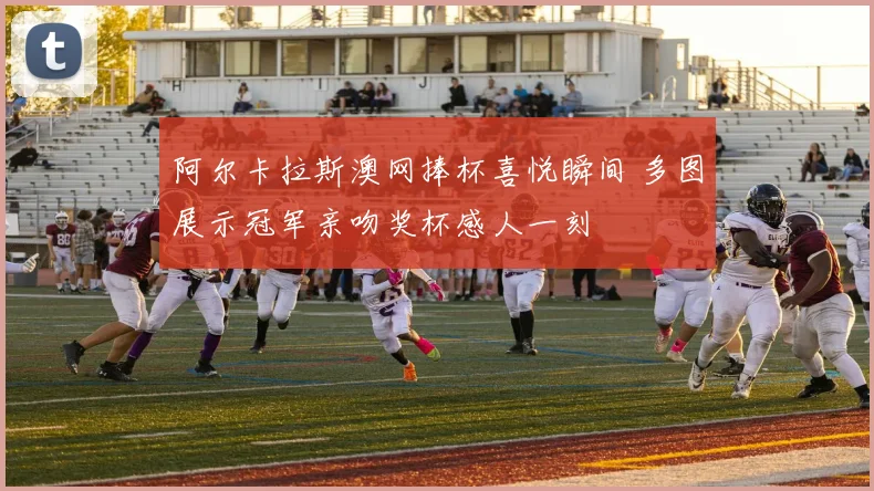 阿尔卡拉斯澳网捧杯喜悦瞬间 多图展示冠军亲吻奖杯感人一刻