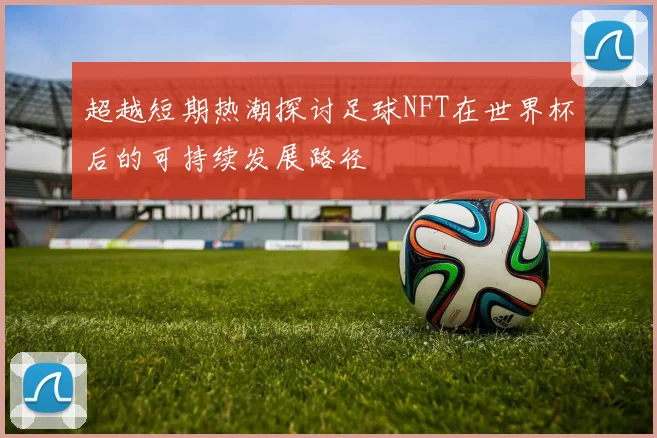 超越短期热潮探讨足球NFT在世界杯后的可持续发展路径