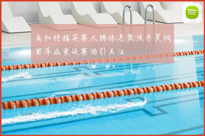 高知特精英赛大牌休息聚焦李昊桐窦泽成重返赛场引关注