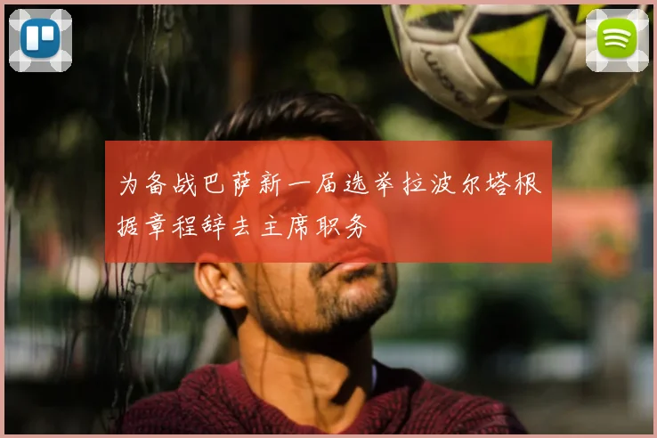 为备战巴萨新一届选举拉波尔塔根据章程辞去主席职务